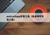 androidapp开发工具（安卓程序开发工具）