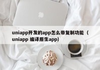 uniapp开发的app怎么带复制功能（uniapp 编译原生app）