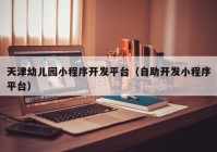 天津幼儿园小程序开发平台（自助开发小程序平台）