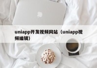 uniapp开发视频网站（uniapp视频编辑）