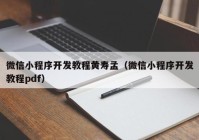 微信小程序开发教程黄寿孟（微信小程序开发教程pdf）